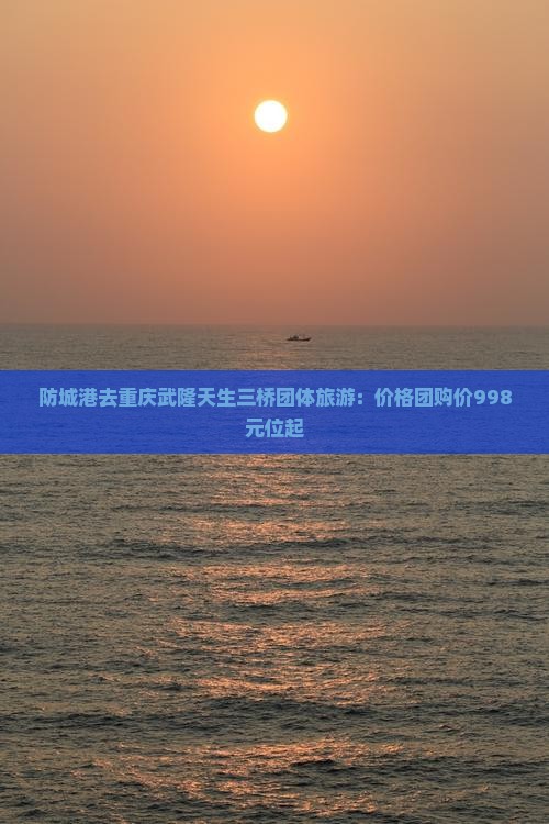 防城港去重庆武隆天生三桥团体旅游：价格团购价998元位起
