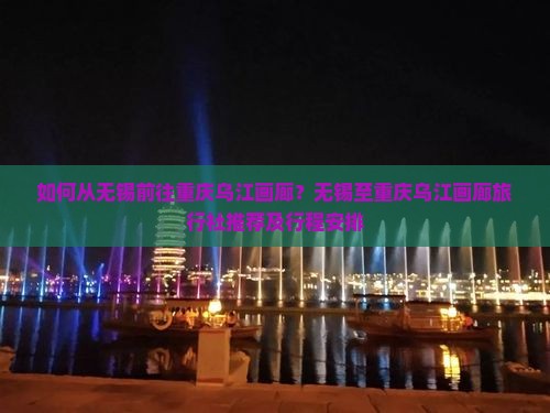 如何从无锡前往重庆乌江画廊？无锡至重庆乌江画廊旅行社推荐及行程安排