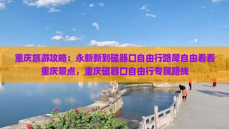 重庆旅游攻略：永新新到磁器口自由行路犀自由看看重庆景点，重庆磁器口自由行专属路线