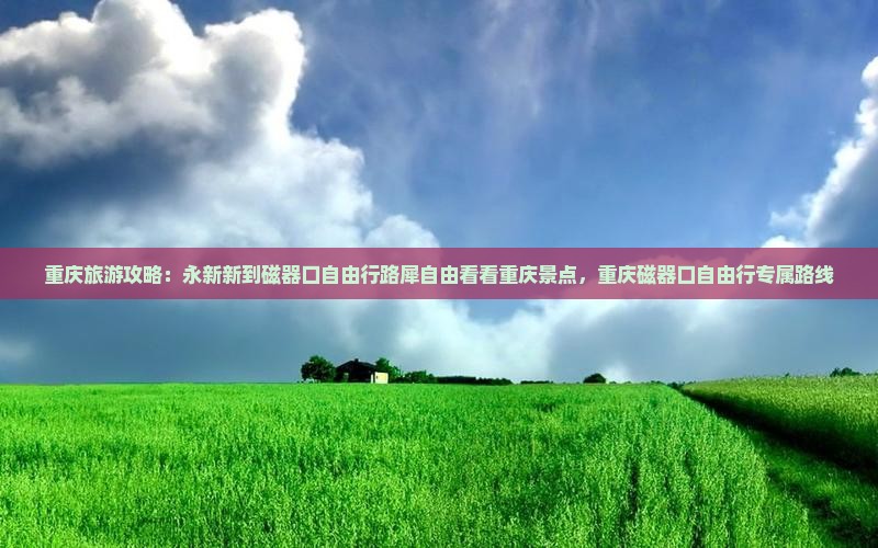 重庆旅游攻略：永新新到磁器口自由行路犀自由看看重庆景点，重庆磁器口自由行专属路线
