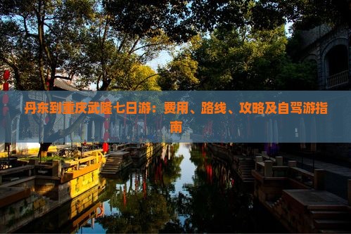 丹东到重庆武隆七日游：费用、路线、攻略及自驾游指南