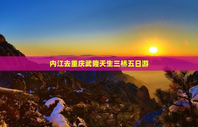 内江去重庆武隆天生三桥五日游 内江去重庆武隆天生三桥五日游
