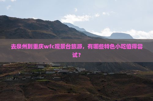 去泉州到重庆wfc观景台旅游，有哪些特色小吃值得尝试？