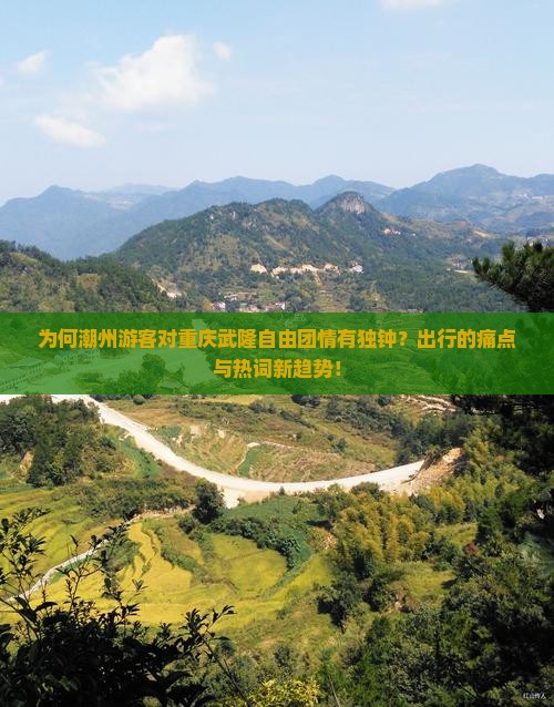 为何潮州游客对重庆武隆自由团情有独钟？出行的痛点与热词新趋势！