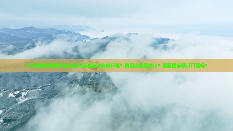 广元去重庆武隆天生三桥六日游怎么安排行程？费用大概是多少？需要提前预订门票吗？