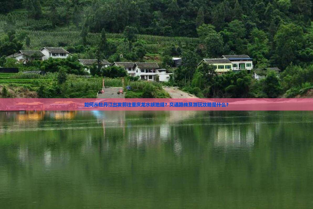 如何从牡丹江出发前往重庆龙水峡地缝？交通路线及游玩攻略是什么？