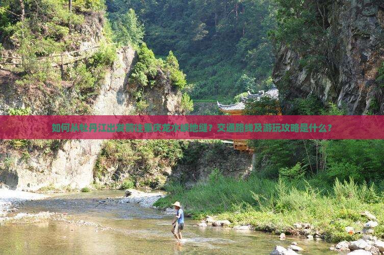 如何从牡丹江出发前往重庆龙水峡地缝？交通路线及游玩攻略是什么？