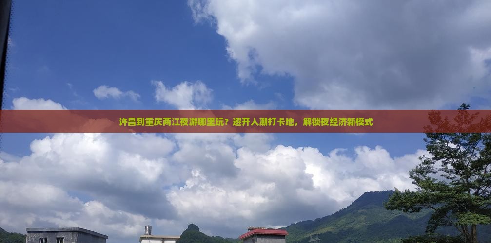 许昌到重庆两江夜游哪里玩？避开人潮打卡地，解锁夜经济新模式