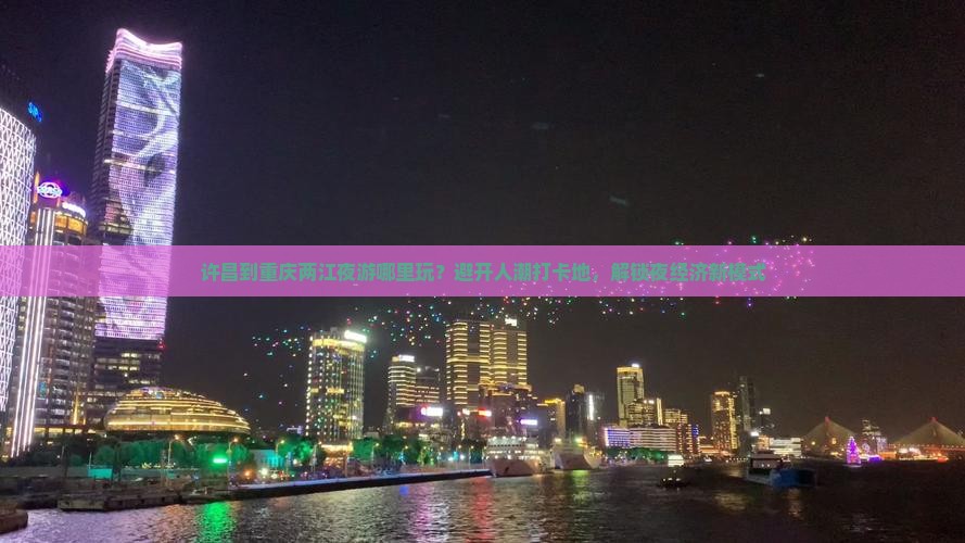 许昌到重庆两江夜游哪里玩？避开人潮打卡地，解锁夜经济新模式