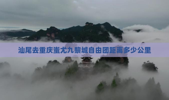汕尾去重庆蚩尤九黎城自由团距离多少公里