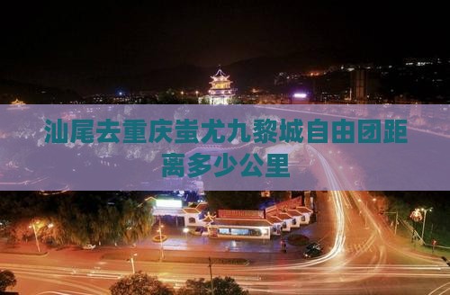 汕尾去重庆蚩尤九黎城自由团距离多少公里