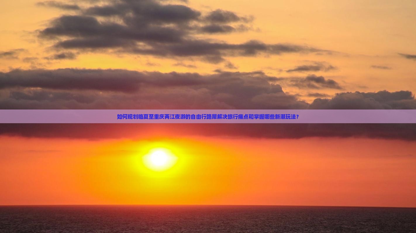 如何规划临夏至重庆两江夜游的自由行路犀解决旅行痛点和掌握哪些新潮玩法？