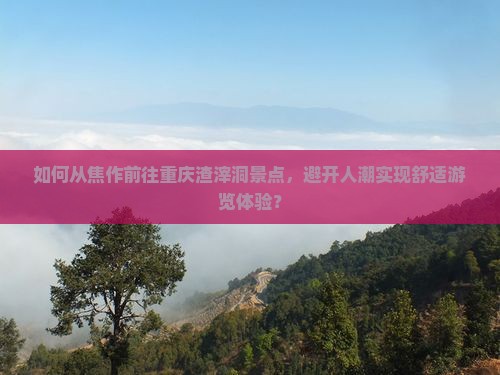 如何从焦作前往重庆渣滓洞景点，避开人潮实现舒适游览体验？