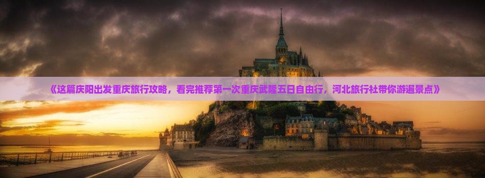 《这篇庆阳出发重庆旅行攻略，看完推荐第一次重庆武隆五日自由行，河北旅行社带你游遍景点》