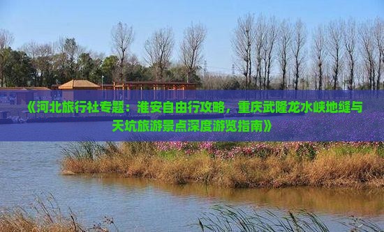 《河北旅行社专题：淮安自由行攻略，重庆武隆龙水峡地缝与天坑旅游景点深度游览指南》