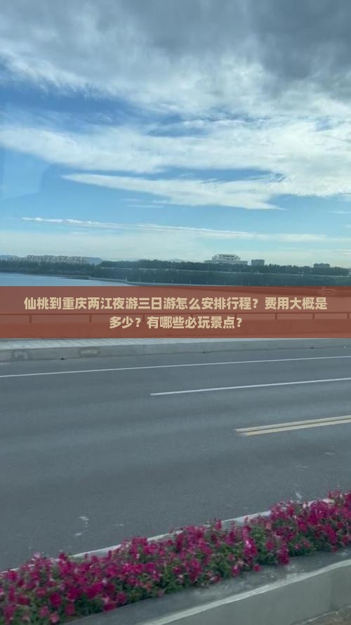 仙桃到重庆两江夜游三日游怎么安排行程？费用大概是多少？有哪些必玩景点？