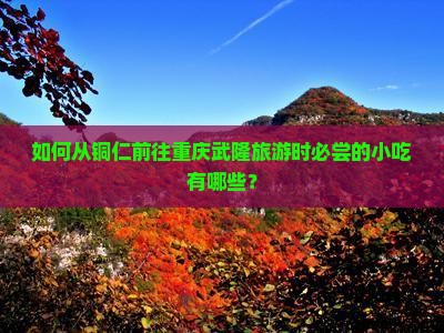 如何从铜仁前往重庆武隆旅游时必尝的小吃有哪些？