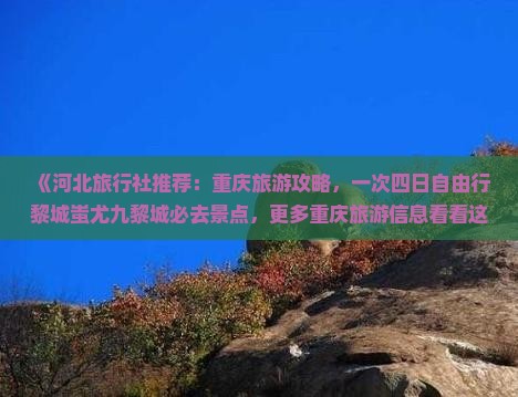 《河北旅行社推荐：重庆旅游攻略，一次四日自由行黎城蚩尤九黎城必去景点，更多重庆旅游信息看看这里》