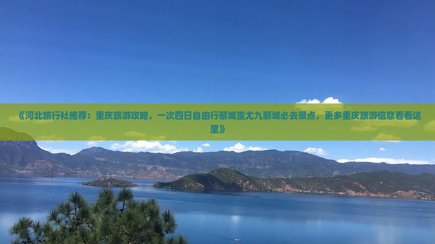 《河北旅行社推荐：重庆旅游攻略，一次四日自由行黎城蚩尤九黎城必去景点，更多重庆旅游信息看看这里》
