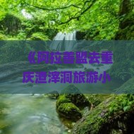 《阿拉善盟去重庆渣滓洞旅游小吃？重庆美食爆火网络，你还没打卡？》