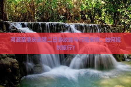 河源至重庆武隆二日游攻略与行程安排，如何规划旅行？