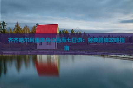 齐齐哈尔到重庆乌江画廊七日游：经典路线攻略指南