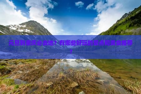 元旦到重庆必去地？有哪些好玩的景点和美食推荐？