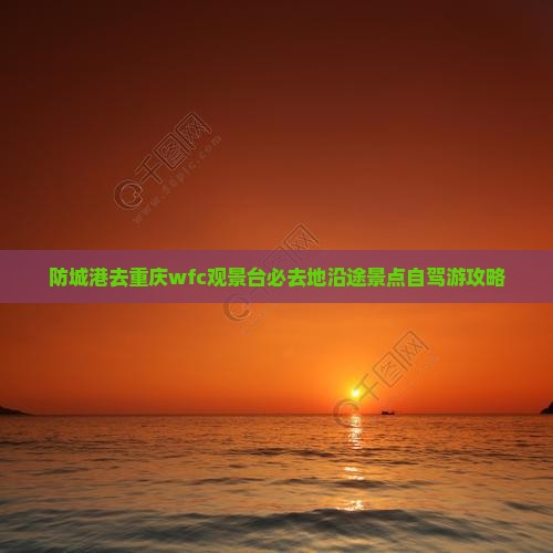 防城港去重庆wfc观景台必去地沿途景点自驾游攻略