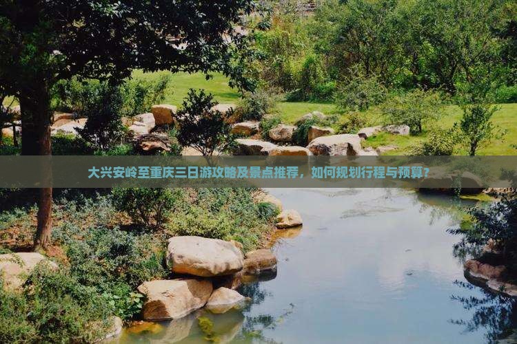 大兴安岭至重庆三日游攻略及景点推荐，如何规划行程与预算？