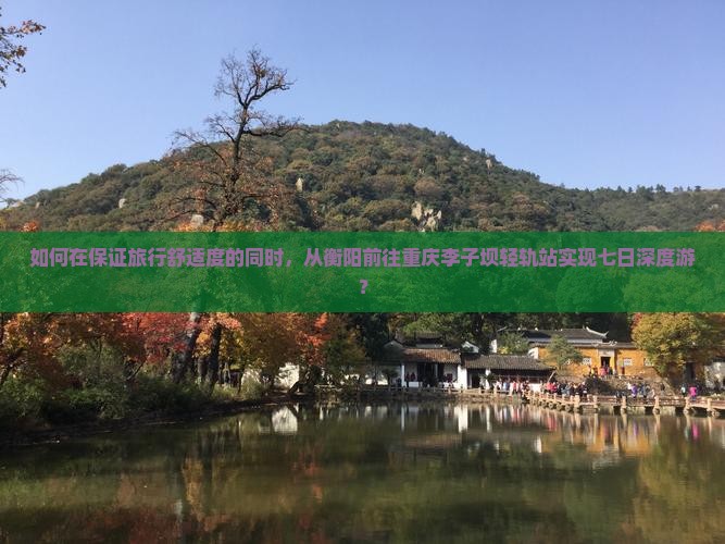 如何在保证旅行舒适度的同时，从衡阳前往重庆李子坝轻轨站实现七日深度游？