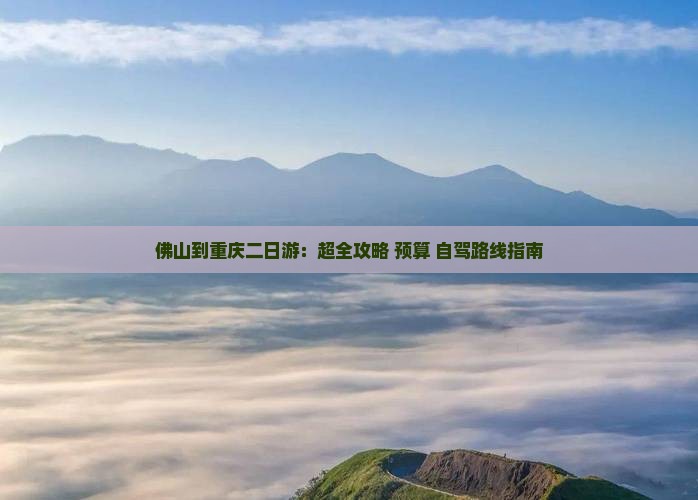 佛山到重庆二日游：超全攻略+预算+自驾路线指南