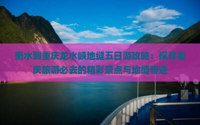 衡水到重庆龙水峡地缝五日游攻略：探寻重庆旅游必去的精彩景点与地缝奇迹