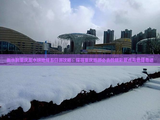 衡水到重庆龙水峡地缝五日游攻略：探寻重庆旅游必去的精彩景点与地缝奇迹