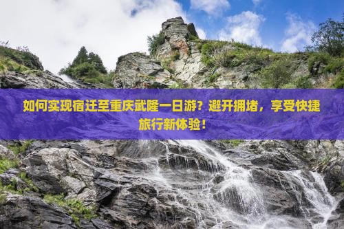 如何实现宿迁至重庆武隆一日游？避开拥堵，享受快捷旅行新体验！