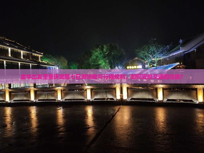 金华出发至重庆武隆七日游攻略与行程规划，如何安排交通和住宿？