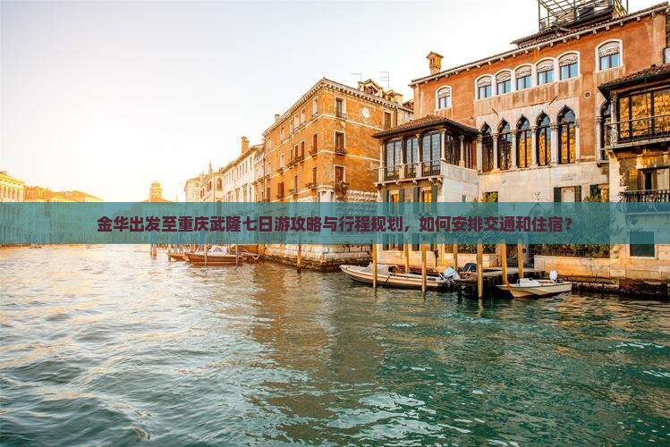金华出发至重庆武隆七日游攻略与行程规划，如何安排交通和住宿？