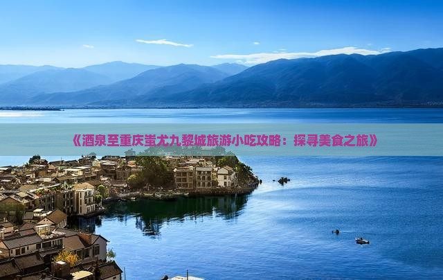 《酒泉至重庆蚩尤九黎城旅游小吃攻略:探寻美食之旅》 《酒泉至重庆蚩尤九黎城旅游小吃攻略:探寻美食之旅》