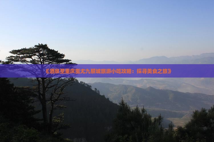 《酒泉至重庆蚩尤九黎城旅游小吃攻略:探寻美食之旅》 《酒泉至重庆蚩尤九黎城旅游小吃攻略:探寻美食之旅》