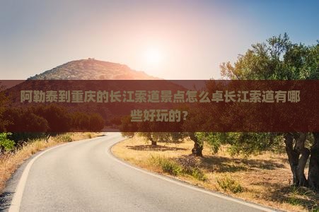 阿勒泰到重庆的长江索道景点怎么卓长江索道有哪些好玩的? 阿勒泰到重庆的长江索道景点怎么卓长江索道有哪些好玩的?