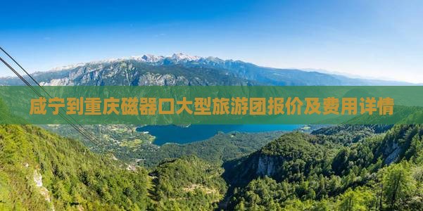 咸宁到重庆磁器口大型旅游团报价及费用详情 咸宁到重庆磁器口大型旅游团报价及费用详情