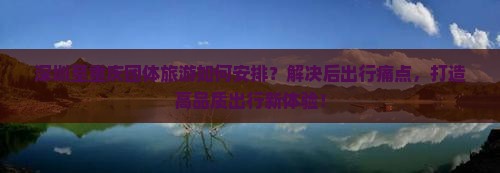 深圳至重庆团体旅游如何安排？解决后出行痛点，打造高品质出行新体验！