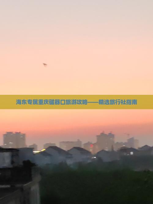 海东专属重庆磁器口旅游攻略——精选旅行社指南