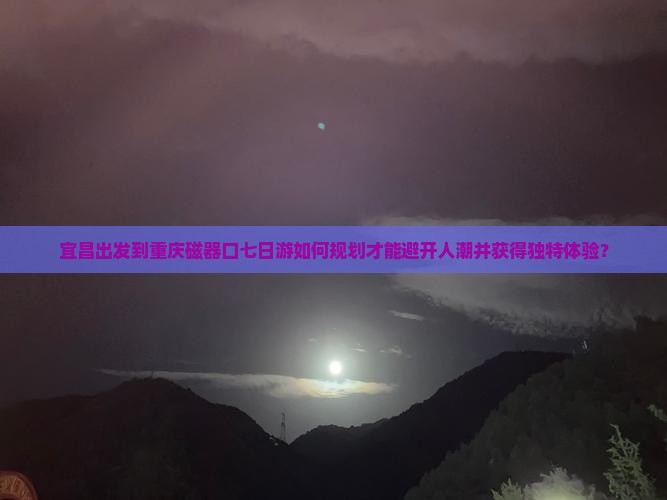 宜昌出发到重庆磁器口七日游如何规划才能避开人潮并获得独特体验？