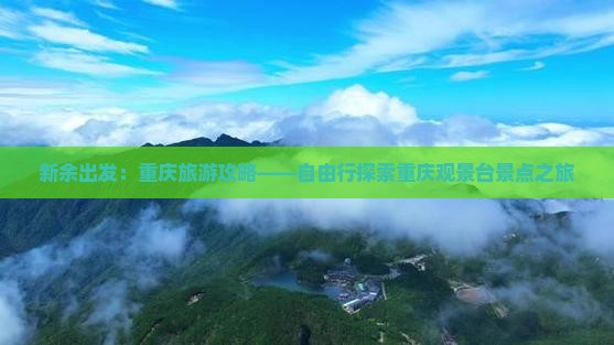 新余出发：重庆旅游攻略——自由行探索重庆观景台景点之旅