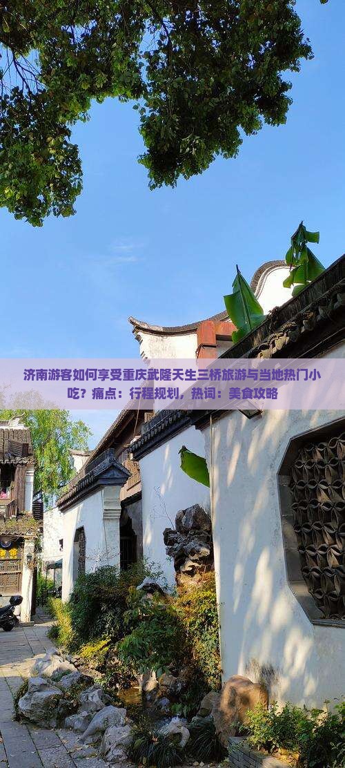 济南游客如何享受重庆武隆天生三桥旅游与当地热门小吃？痛点：行程规划，热词：美食攻略