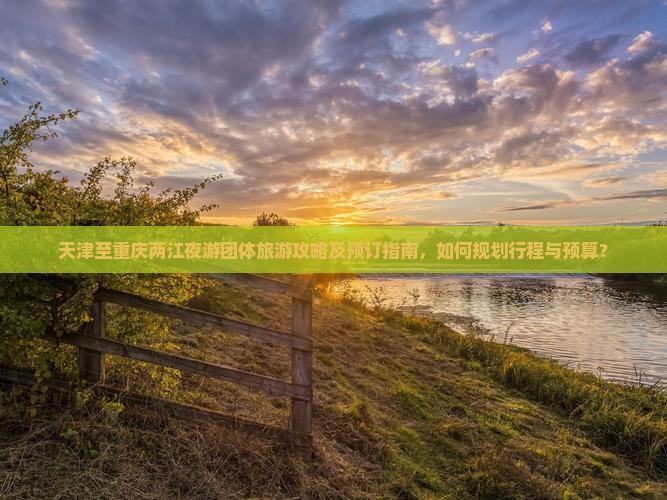 天津至重庆两江夜游团体旅游攻略及预订指南，如何规划行程与预算？