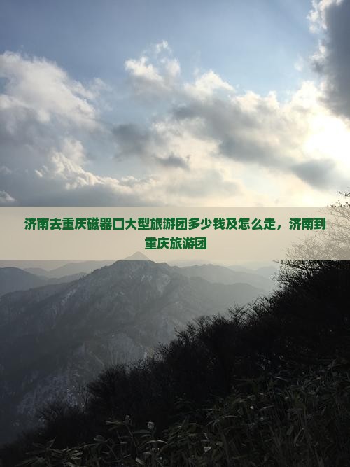 济南去重庆磁器口大型旅游团