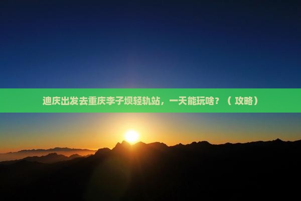 迪庆去重庆李子坝轻轨站一日