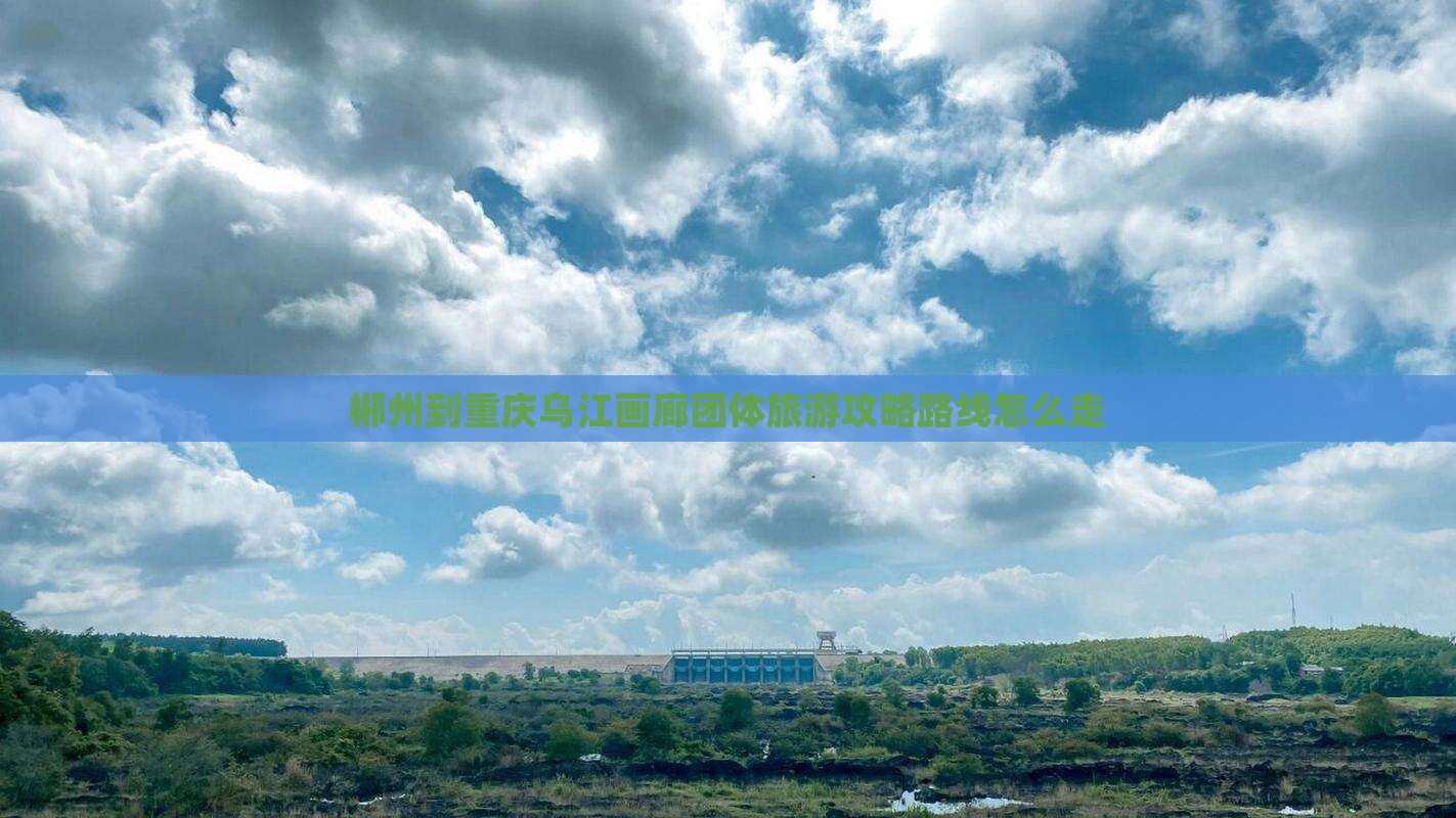 郴州到重庆乌江画廊团体旅游