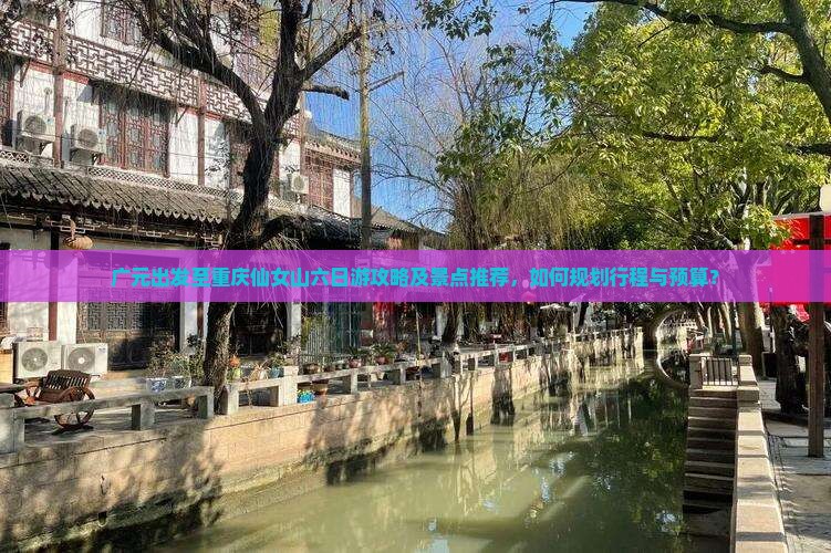 广元出发至重庆仙女山六日游攻略及景点推荐，如何规划行程与预算？